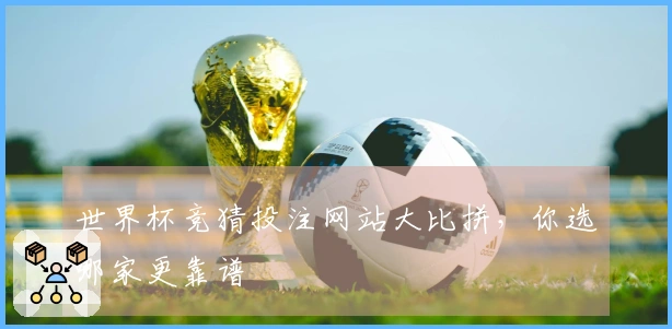 世界杯竞猜投注网站大比拼，你选哪家更靠谱