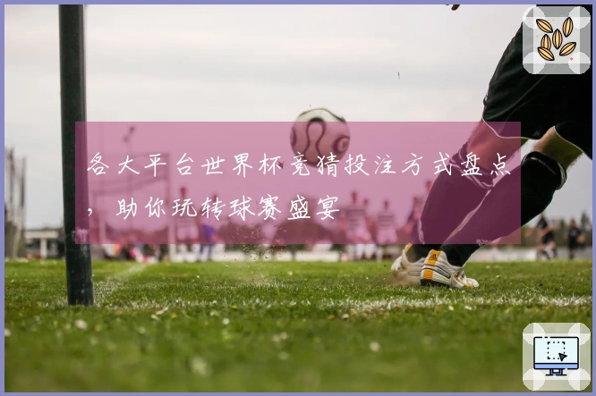 各大平台世界杯竞猜投注方式盘点，助你玩转球赛盛宴