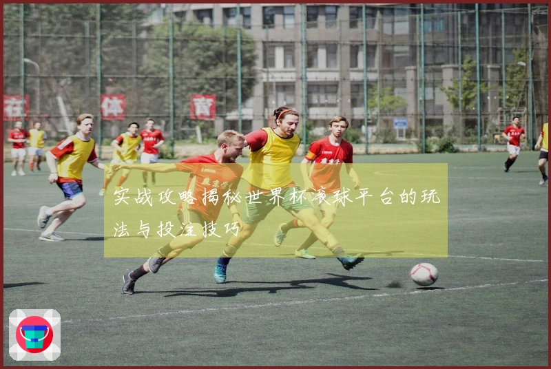 实战攻略揭秘世界杯滚球平台的玩法与投注技巧