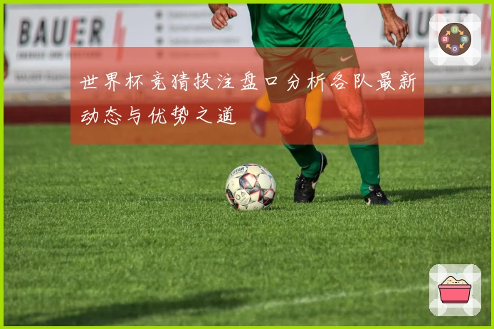 世界杯竞猜投注盘口分析各队最新动态与优势之道