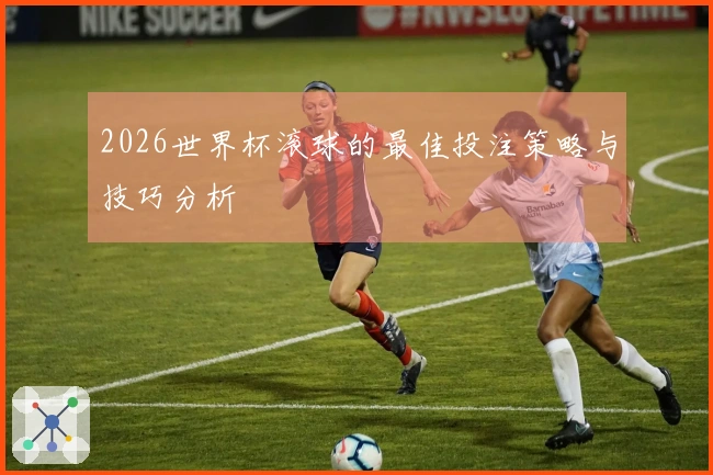 2026世界杯滚球的最佳投注策略与技巧分析