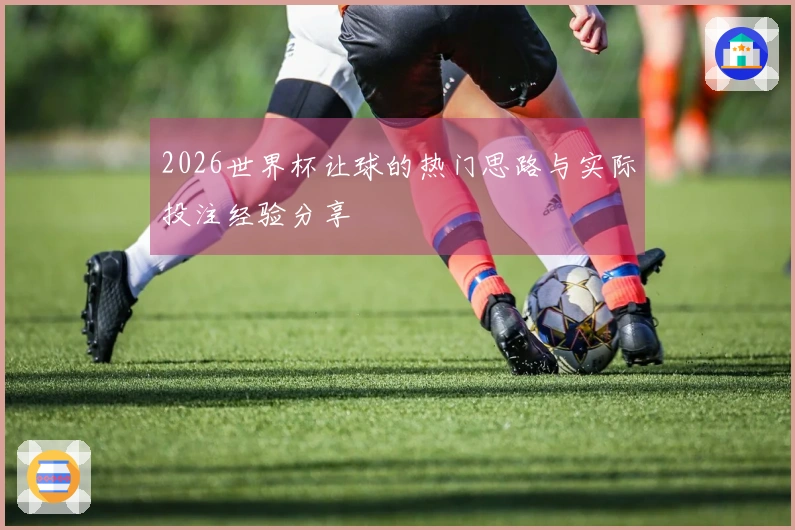 2026世界杯让球的热门思路与实际投注经验分享