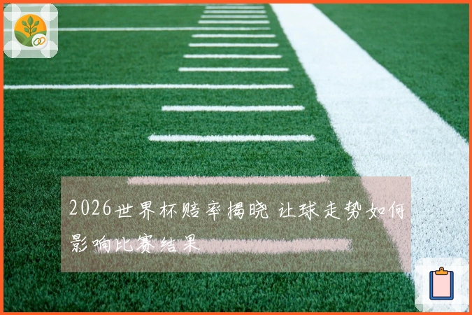 2026世界杯赔率揭晓 让球走势如何影响比赛结果