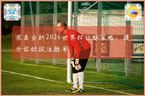 深度分析2026世界杯让球策略，提升你的投注胜率