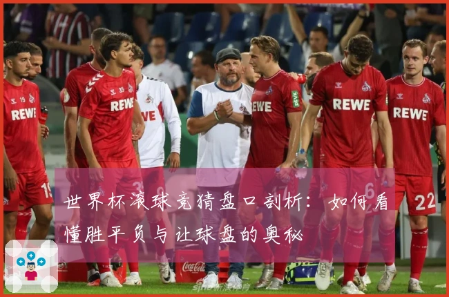 世界杯滚球竞猜盘口剖析：如何看懂胜平负与让球盘的奥秘