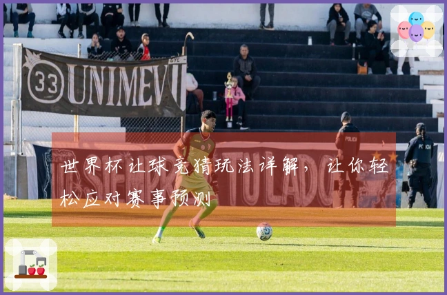 世界杯让球竞猜玩法详解，让你轻松应对赛事预测